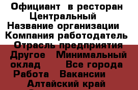 Официант. в ресторан Центральный › Название организации ­ Компания-работодатель › Отрасль предприятия ­ Другое › Минимальный оклад ­ 1 - Все города Работа » Вакансии   . Алтайский край,Змеиногорск г.